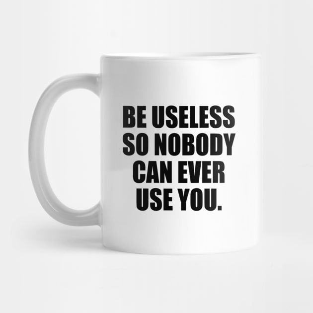 Be useless so nobody can ever use you by It'sMyTime